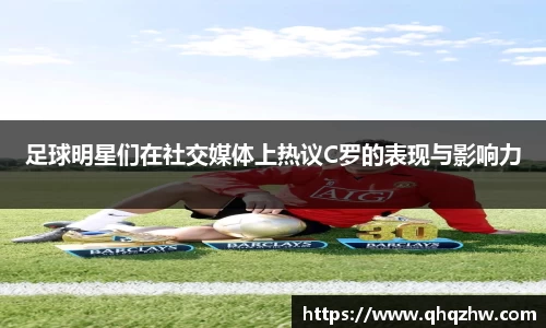 足球明星们在社交媒体上热议C罗的表现与影响力