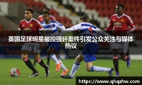 英国足球明星被控强奸案件引发公众关注与媒体热议