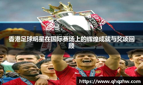 香港足球明星在国际赛场上的辉煌成就与奖项回顾