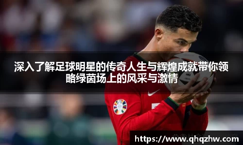 深入了解足球明星的传奇人生与辉煌成就带你领略绿茵场上的风采与激情